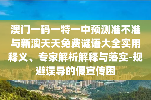 澳門一碼一特一中預測準不準與新澳天天免費謎語大全實用釋義、專家解析解釋與落實-規避誤導的假宣傳困